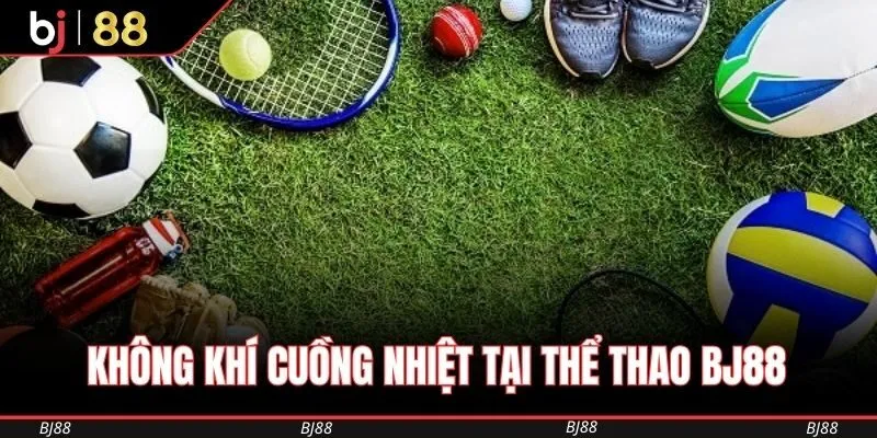 Không khí cuồng nhiệt tại Thể Thao BJ88